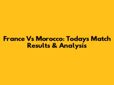 France Vs Morocco: Today's Match Results & Analysis
