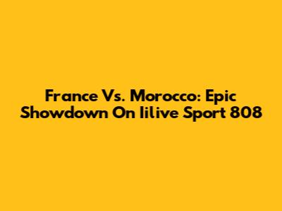 France Vs. Morocco: Epic Showdown On Iilive Sport 808