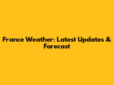 France Weather: Latest Updates & Forecast