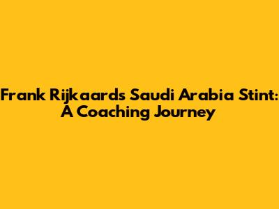 Frank Rijkaard's Saudi Arabia Stint: A Coaching Journey