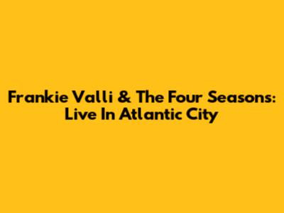 Frankie Valli & The Four Seasons: Live In Atlantic City