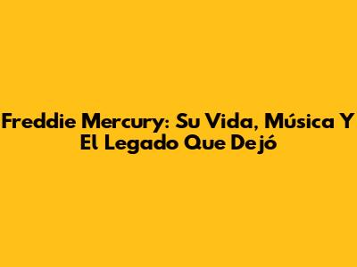 Freddie Mercury: Su Vida, Música Y El Legado Que Dejó