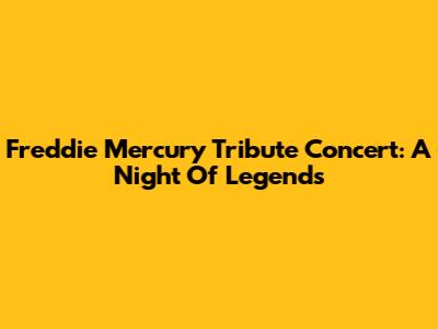 Freddie Mercury Tribute Concert: A Night Of Legends