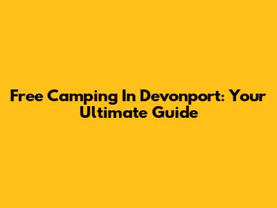Free Camping In Devonport: Your Ultimate Guide