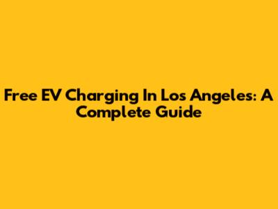 Free EV Charging In Los Angeles: A Complete Guide