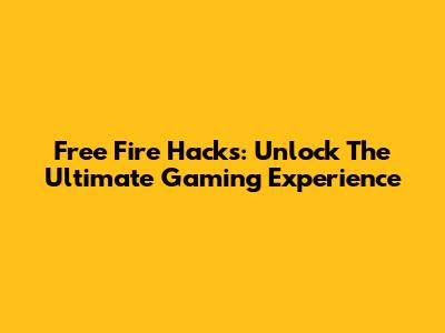 Free Fire Hacks: Unlock The Ultimate Gaming Experience