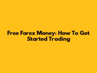 Free Forex Money: How To Get Started Trading
