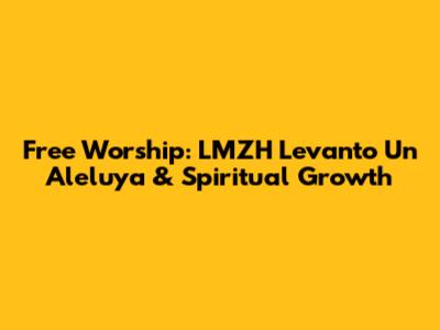 Free Worship: LMZH Levanto Un Aleluya & Spiritual Growth