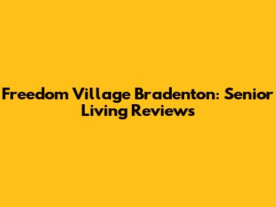 Freedom Village Bradenton: Senior Living Reviews