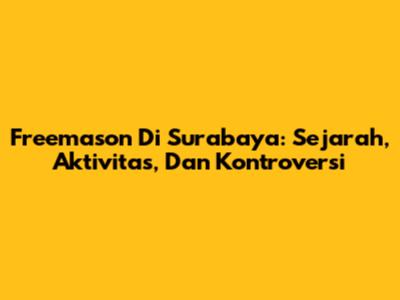 Freemason Di Surabaya: Sejarah, Aktivitas, Dan Kontroversi