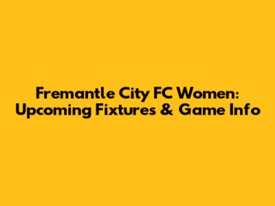 Fremantle City FC Women: Upcoming Fixtures & Game Info