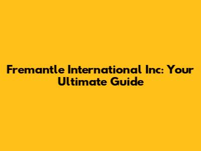 Fremantle International Inc: Your Ultimate Guide