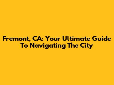 Fremont, CA: Your Ultimate Guide To Navigating The City