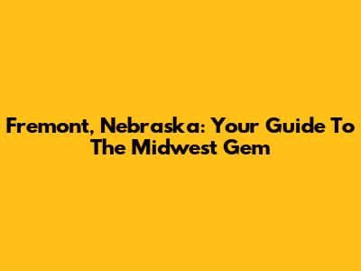 Fremont, Nebraska: Your Guide To The Midwest Gem