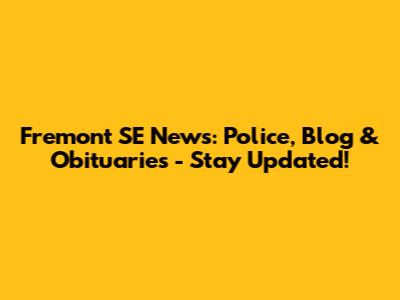 Fremont SE News: Police, Blog & Obituaries - Stay Updated!