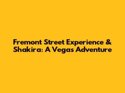 Fremont Street Experience & Shakira: A Vegas Adventure