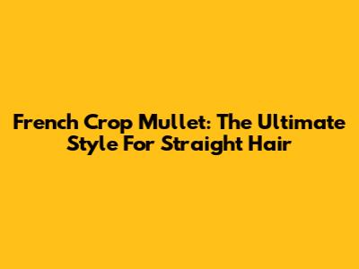 French Crop Mullet: The Ultimate Style For Straight Hair