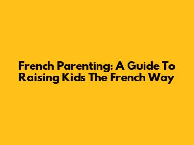 French Parenting: A Guide To Raising Kids The French Way