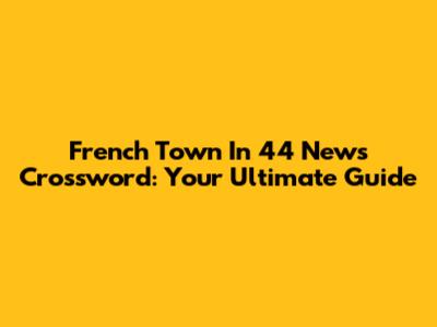French Town In 44 News Crossword: Your Ultimate Guide