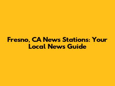 Fresno, CA News Stations: Your Local News Guide