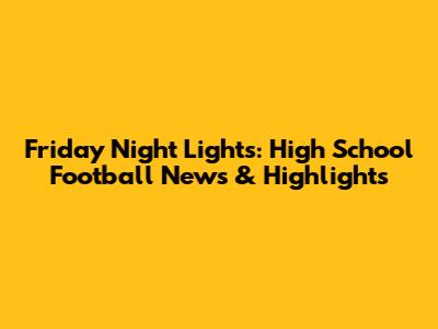 Friday Night Lights: High School Football News & Highlights
