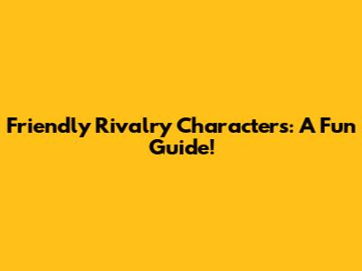 Friendly Rivalry Characters: A Fun Guide!
