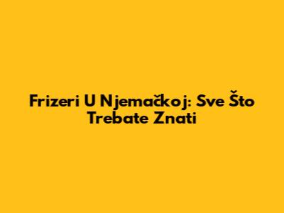 Frizeri U Njemačkoj: Sve Što Trebate Znati