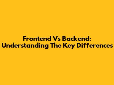 Frontend Vs Backend: Understanding The Key Differences