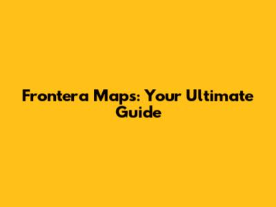 Frontera Maps: Your Ultimate Guide