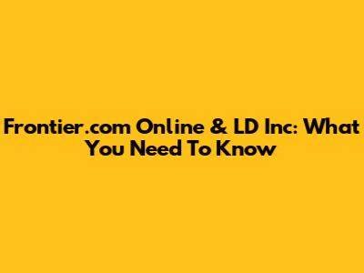 Frontier.com Online & LD Inc: What You Need To Know