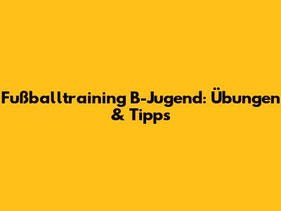 Fußballtraining B-Jugend: Übungen & Tipps