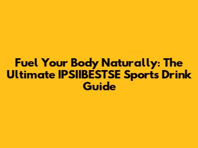Fuel Your Body Naturally: The Ultimate IPSIIBESTSE Sports Drink Guide