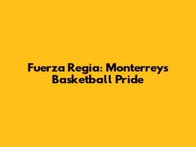 Fuerza Regia: Monterrey's Basketball Pride