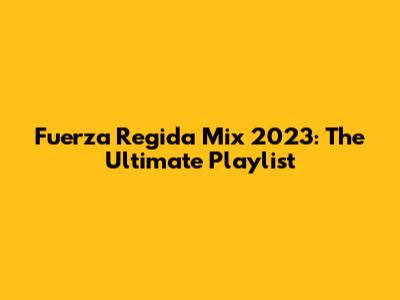 Fuerza Regida Mix 2023: The Ultimate Playlist