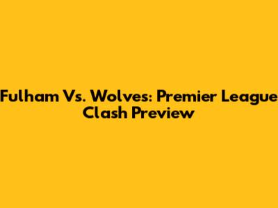 Fulham Vs. Wolves: Premier League Clash Preview