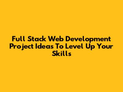 Full Stack Web Development Project Ideas To Level Up Your Skills