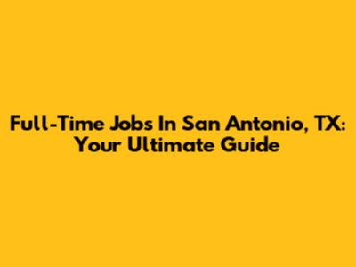 Full-Time Jobs In San Antonio, TX: Your Ultimate Guide