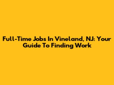 Full-Time Jobs In Vineland, NJ: Your Guide To Finding Work