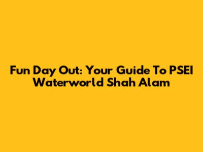 Fun Day Out: Your Guide To PSEI Waterworld Shah Alam