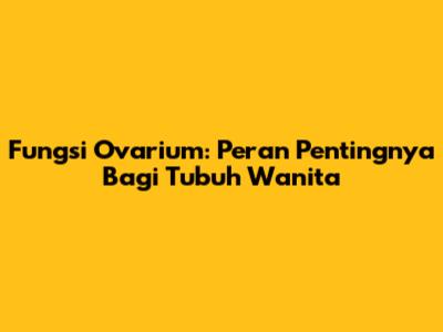 Fungsi Ovarium: Peran Pentingnya Bagi Tubuh Wanita