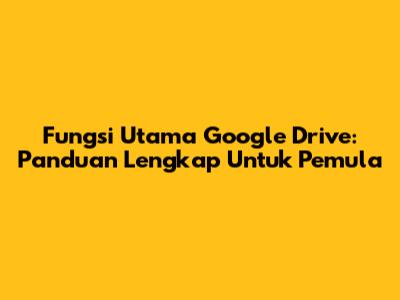 Fungsi Utama Google Drive: Panduan Lengkap Untuk Pemula