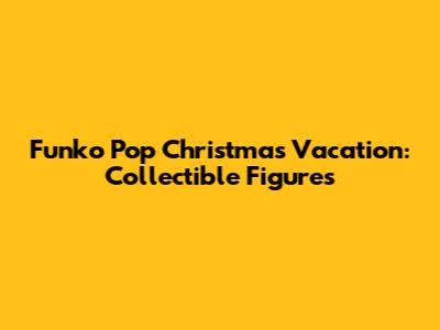 Funko Pop Christmas Vacation: Collectible Figures