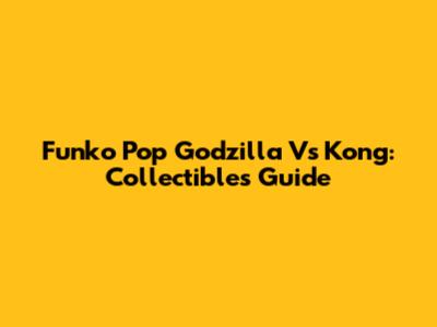 Funko Pop Godzilla Vs Kong: Collectibles Guide