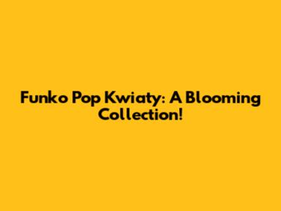 Funko Pop Kwiaty: A Blooming Collection!
