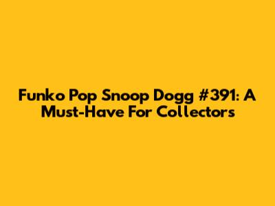 Funko Pop Snoop Dogg #391: A Must-Have For Collectors