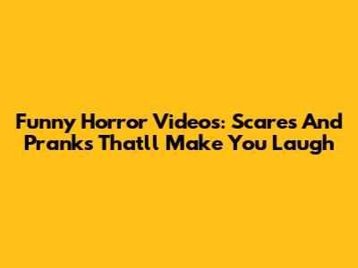 Funny Horror Videos: Scares And Pranks That'll Make You Laugh