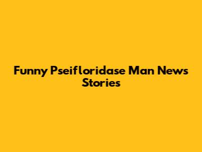 Funny Pseifloridase Man News Stories