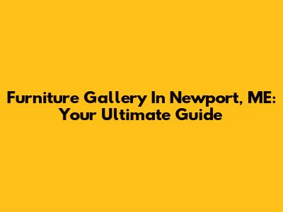 Furniture Gallery In Newport, ME: Your Ultimate Guide
