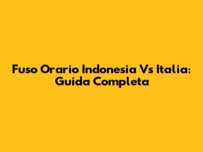 Fuso Orario Indonesia Vs Italia: Guida Completa