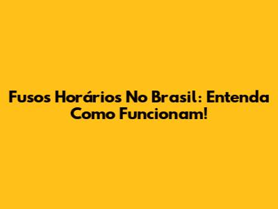Fusos Horários No Brasil: Entenda Como Funcionam!